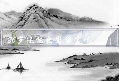 26岁还能出国留学吗（年龄并非阻碍／积累人生经验）