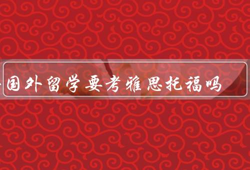 去国外留学要考雅思托福吗，背景要求／语言能力提升／机会增加