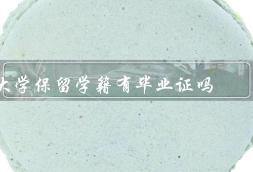 大学保留学籍有毕业证吗，大学的含义／是否可以获得毕业证