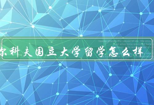 哈尔科夫国立大学留学怎么样（课程设置丰富多样、师资力量雄厚）