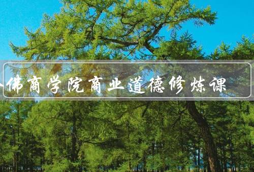 哈佛商学院商业道德修炼课（课程目标／课程内容／课程特点）