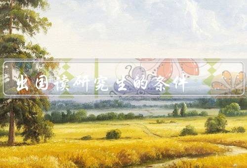 出国读研究生的条件，语言能力／学术背景／经济能力