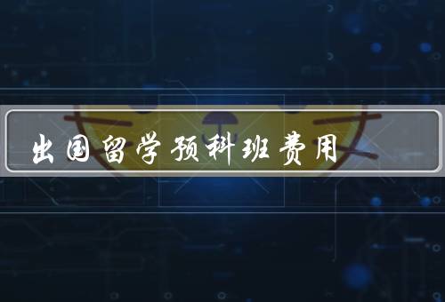 出国留学预科班费用，学费／住宿费／生活费