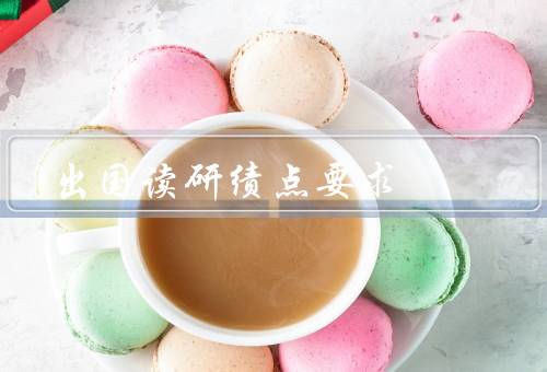 出国读研绩点要求，绩点要求的基本概念／出国读研绩点要求的差异