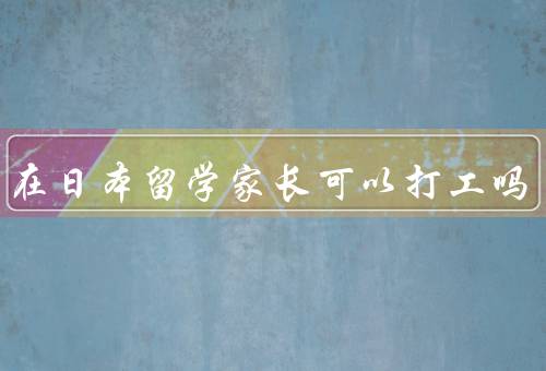 孩子在日本留学家长可以打工吗，家长打工与合法居留身份