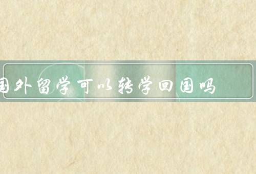 国外留学可以转学回国吗（原因、可行性、注意事项）