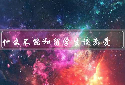 为什么不能和留学生谈恋爱，语言和文化差异、长期分离的困扰