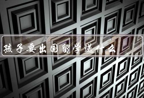 孩子要出国留学送什么