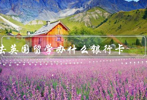 去英国留学办什么银行卡，选择合适的银行卡／办理银行卡的具体步骤