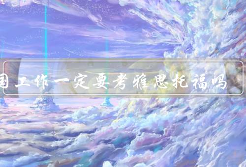 出国工作一定要考雅思托福吗（雅思托福的必要性）
