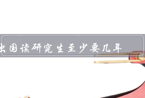 出国读研究生至少要几年（基础教育时间、语言学习时间）