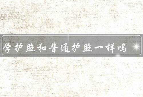 留学护照和普通护照一样吗（签证申请／有效期限／使用范围）