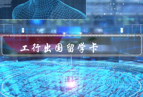 工行出国留学卡（特点、便利服务、结语）