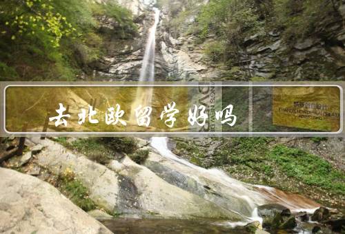 去北欧留学好吗（教育体系先进、学校优质且免费、生活环境优美）