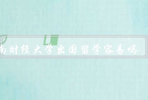 云南财经大学出国留学容易吗，办理手续／语言要求／竞争压力