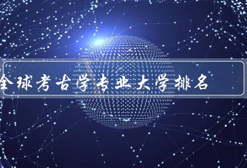 全球考古学专业大学排名（大学、大学的特色）