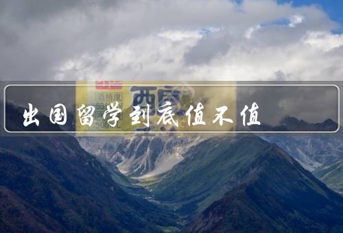 出国留学到底值不值（个人成长、学术水平、就业竞争力）