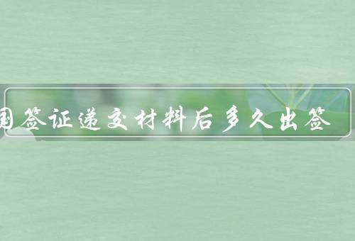 德国签证递交材料后多久出签，材料审核、结果通知、出签时间