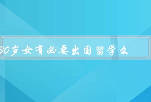 30岁女有必要出国留学么，职业发展、人生阅历、自我成长