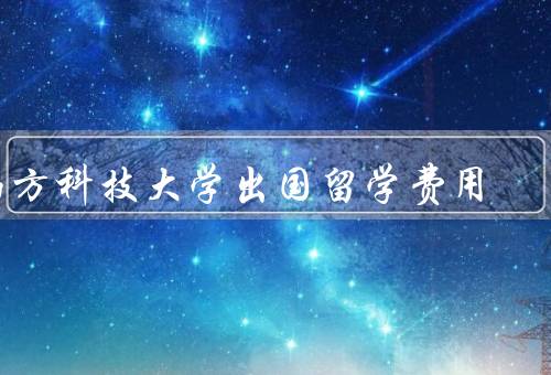 南方科技大学出国留学费用（学费、生活费、奖学金）