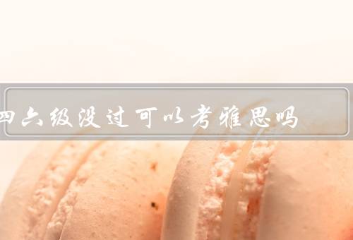 四六级没过可以考雅思吗（与雅思的区别、成绩对雅思的影响）