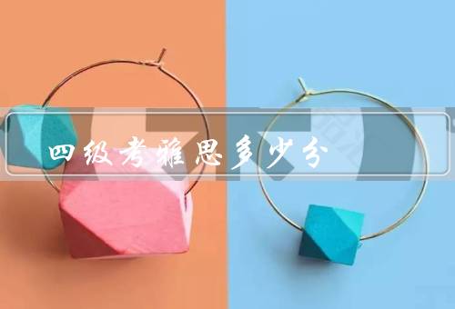 四级考雅思多少分，四级考试和雅思考试的分数标准／考试内容和难度