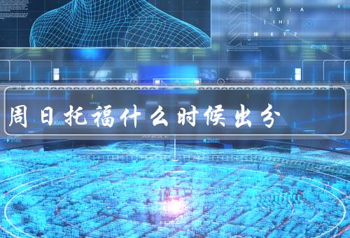 周日托福什么时候出分，成绩发布时间／影响因素／建议
