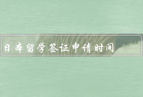 日本留学签证申请时间，申请时间准备／递交签证申请／签证审批时间