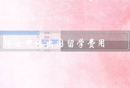 博士申请出国留学费用（申请费用／学费及生活费／奖学金和助学贷款）