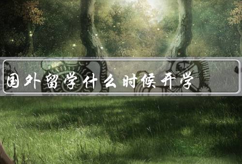 国外留学什么时候开学，春季开学、秋季开学、其他开学时间