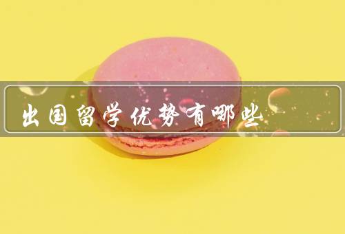 出国留学优势有哪些（提升语言能力／拓宽视野／培养独立性）
