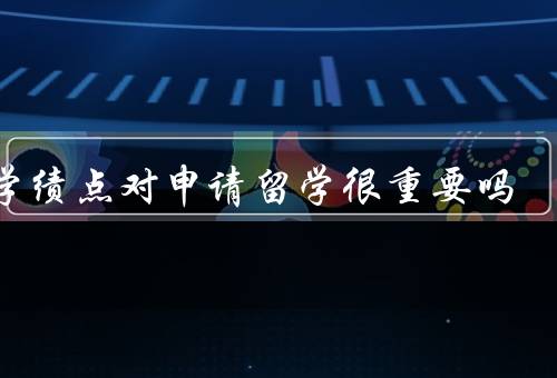 大学绩点对申请留学很重要吗（代表学术能力、体现学生的努力程度）