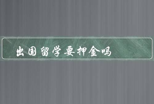 出国留学要押金吗（需要交纳、用途、可退）