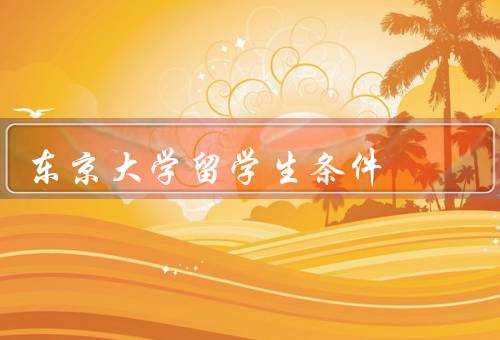 东京大学留学生条件，入学条件／奖学金与资助／支持与交流