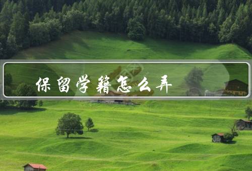 保留学籍怎么弄（申请保留学籍、审核与批准、保留学籍期限）