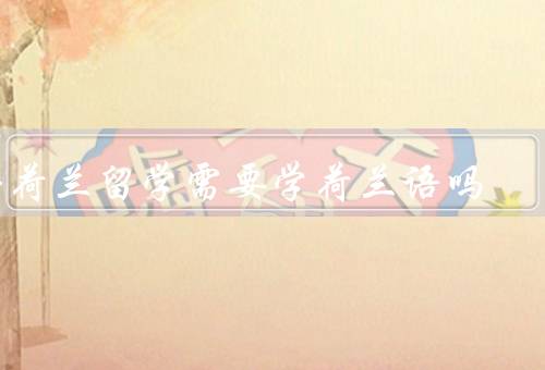 去荷兰留学需要学荷兰语吗，留学荷兰是否需要学习荷兰语