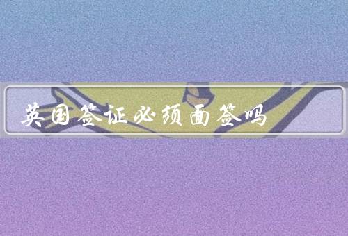 英国签证必须面签吗，英国签证面签的要求／其他签证申请方式