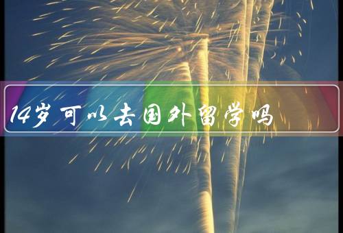 14岁可以去国外留学吗，年龄是否合适／教育体系差异