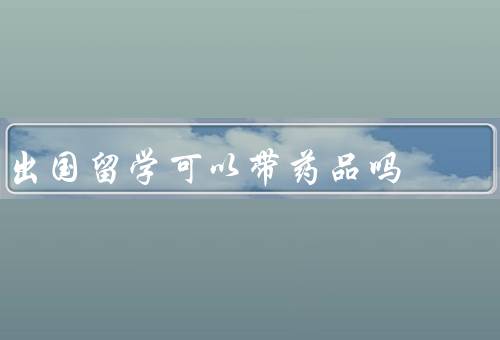 出国留学可以带药品吗，常用药品／个人药品／禁止药品