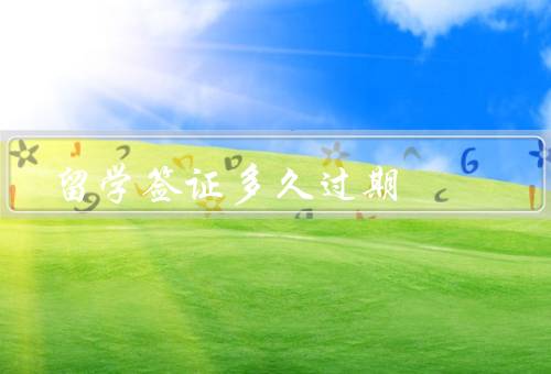 留学签证多久过期（有效期／延期／过期处理）