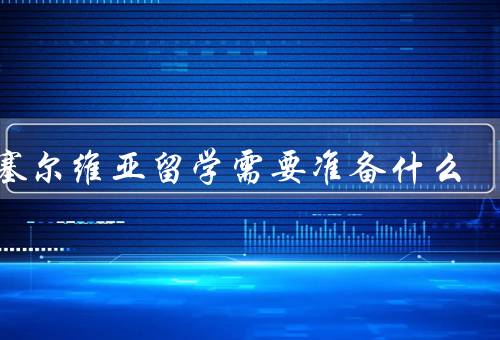 去塞尔维亚留学需要准备什么，选择合适的学校／办理签证