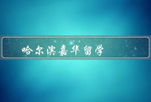 哈尔滨嘉华留学，留学项目／个性化服务／优势和特色