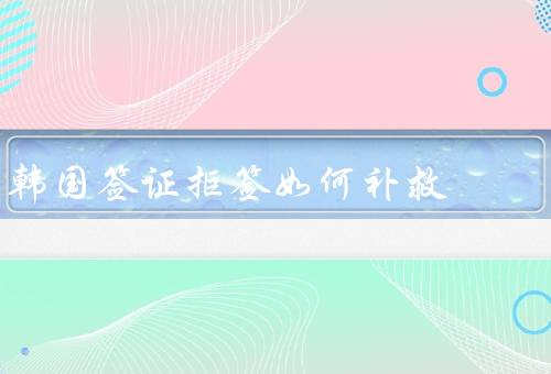 韩国签证拒签如何补救，提供更详细的材料／申请重新审理