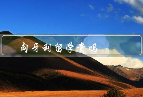 匈牙利留学贵吗，学费／生活费／其他费用考虑