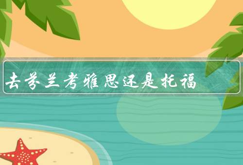 去芬兰考雅思还是托福（语言环境、考试难度、国际认可度）