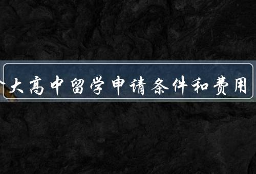 加拿大高中留学申请条件和费用，申请条件／费用情况／总结