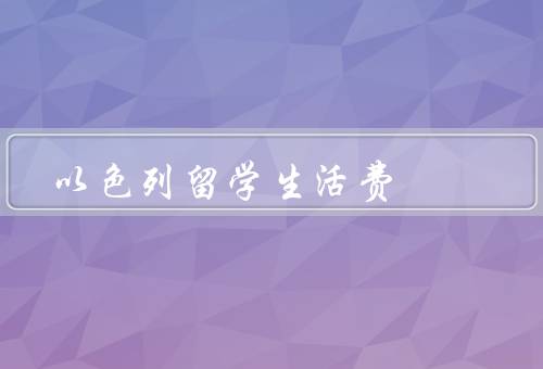 以色列留学生活费，住房费用、饮食费用、交通费用