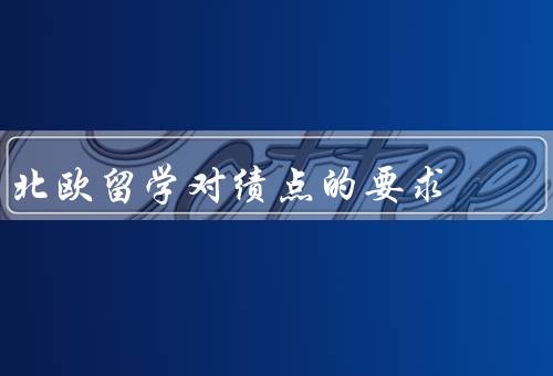 北欧留学对绩点的要求，瑞典留学绩点要求／丹麦留学绩点要求