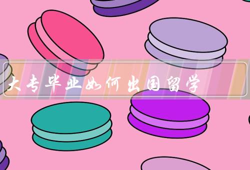 大专毕业如何出国留学（选择适合的留学国家和专业）