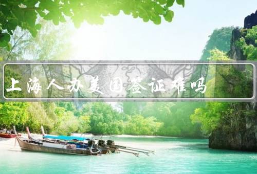 上海人办美国签证难吗（申请条件、面试流程、审批）